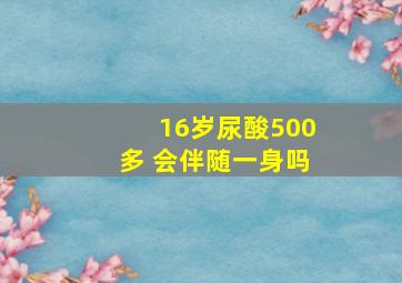 16岁尿酸500多 会伴随一身吗